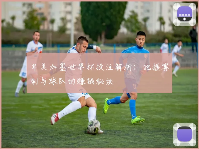 年美加墨世界杯投注解析：把握赛制与球队的赚钱秘诀