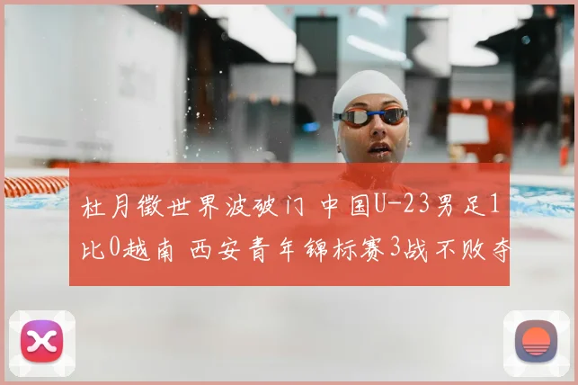 杜月徵世界波破门 中国U-23男足1比0越南 西安青年锦标赛3战不败夺亚军