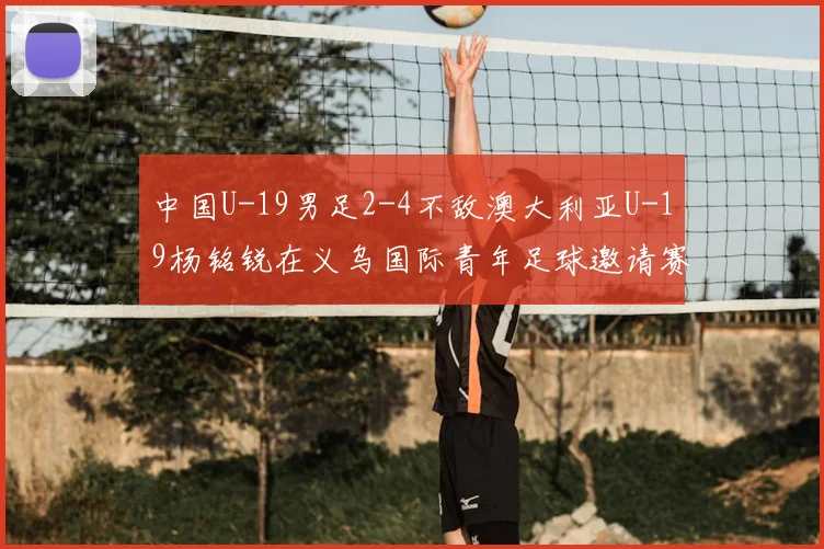 中国U-19男足2-4不敌澳大利亚U-19杨铭锐在义乌国际青年足球邀请赛独中两元