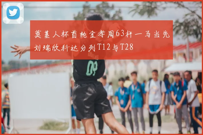奠基人杯首轮金孝周63杆一马当先刘瑞欣科达分列T12与T28