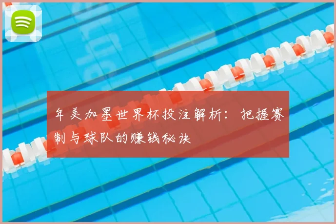 年美加墨世界杯投注解析:把握赛制与球队的赚钱秘诀