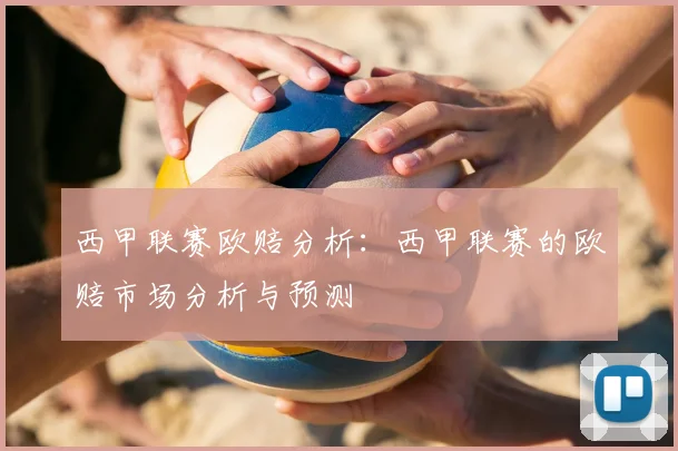 西甲联赛欧赔分析：西甲联赛的欧赔市场分析与预测