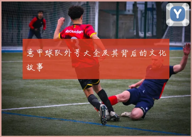 意甲球队外号大全及其背后的文化故事