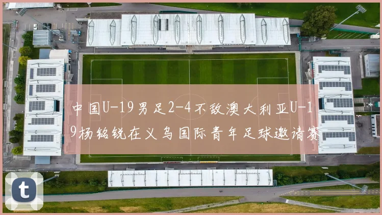 中国U-19男足2-4不敌澳大利亚U-19杨铭锐在义乌国际青年足球邀请赛独中两元