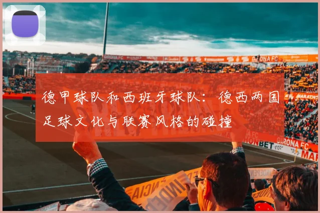 德甲球队和西班牙球队:德西两国足球文化与联赛风格的碰撞