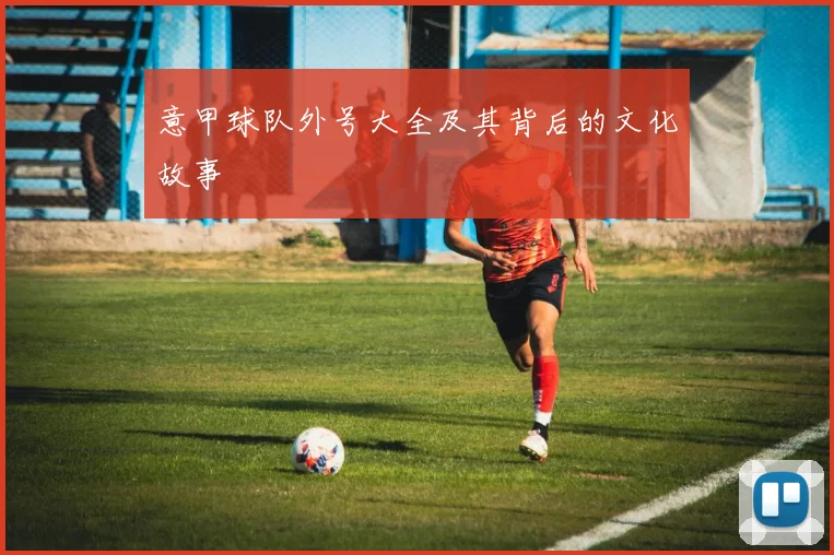 意甲球队外号大全及其背后的文化故事