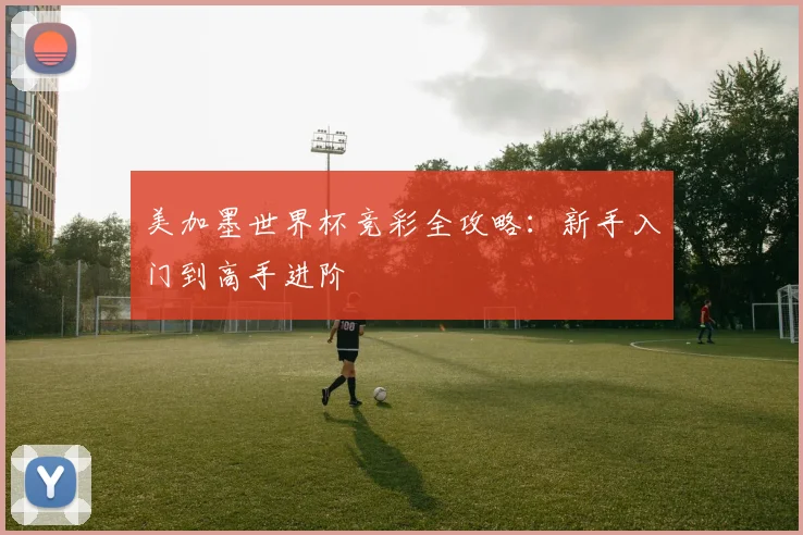 美加墨世界杯竞彩全攻略：新手入门到高手进阶