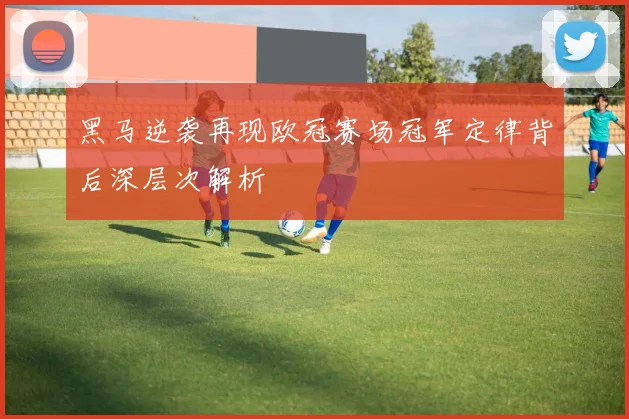 黑马逆袭再现欧冠赛场冠军定律背后深层次解析