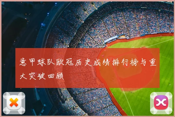 意甲球队欧冠历史成绩排行榜与重大突破回顾