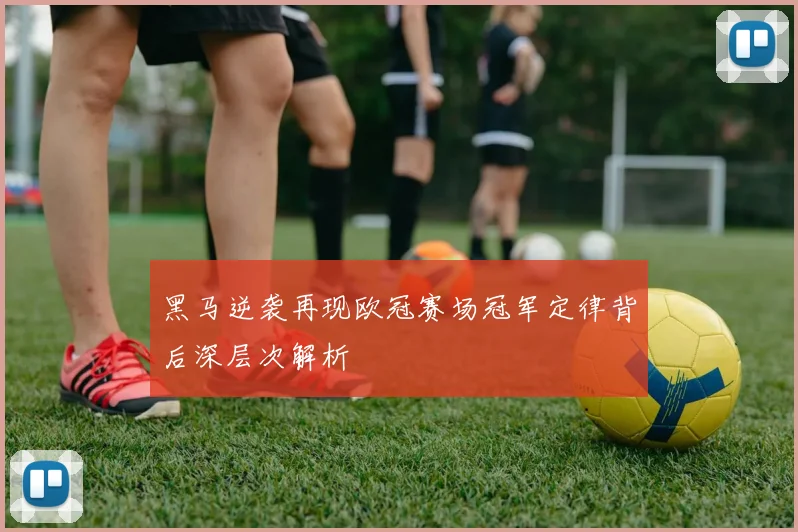 黑马逆袭再现欧冠赛场冠军定律背后深层次解析